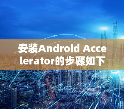 安装Android Accelerator的步骤如下 安装Android Accelerator的步骤如下