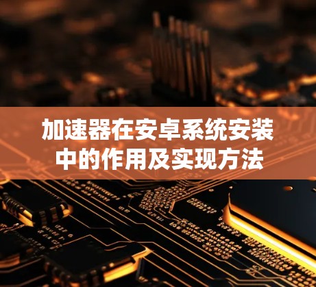 加速器在安卓系统安装中的作用及实现方法 加速器在安卓系统安装中的作用及实现方法