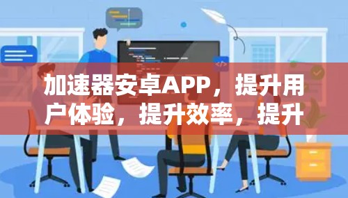 加速器安卓APP，提升用户体验，提升效率，提升应用性能