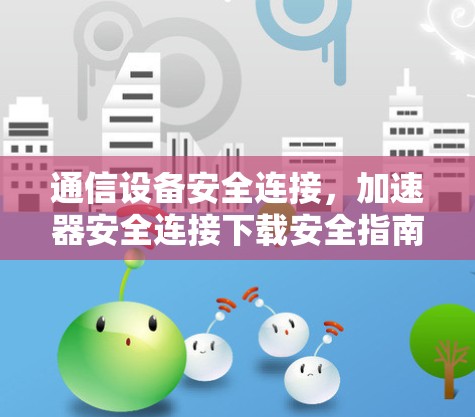通信设备安全连接,加速器安全连接下载安全指南 通信设备安全连接,加速器安全连接下载安全指南