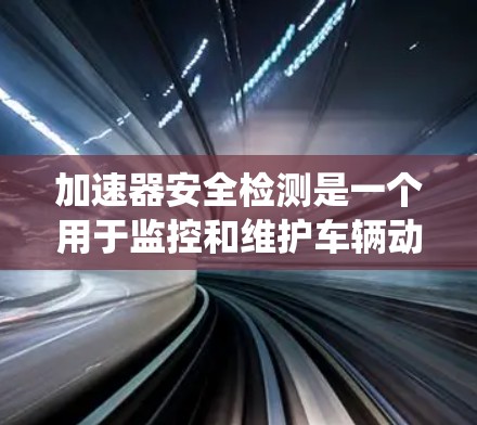 加速器安全检测是一个用于监控和维护车辆动力系统的安全措施,主要涉及对加速器的实时监测和异常检测。以下是对该概念的详细分析 加速器安全检测是一个用于监控和维护车辆动力系统的安全措施,主要涉及对加速器的实时监测和异常检测。以下是对该概念的详细分析