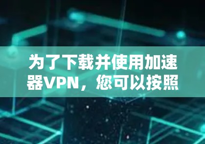 为了下载并使用加速器VPN,您可以按照以下步骤操作 为了下载并使用加速器VPN,您可以按照以下步骤操作