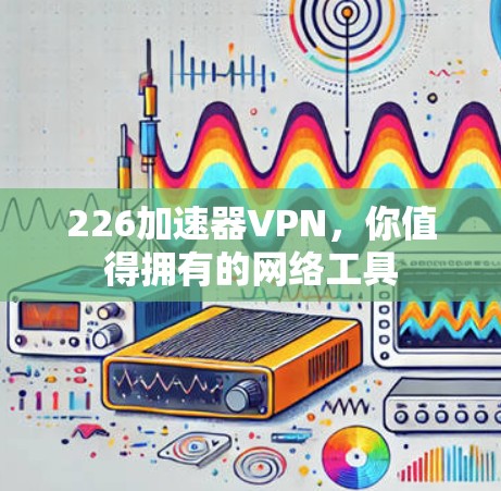 226加速器VPN,你值得拥有的网络工具 226加速器VPN,你值得拥有的网络工具
