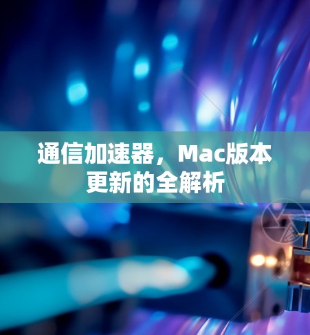 通信加速器,Mac版本更新的全解析 通信加速器,Mac版本更新的全解析
