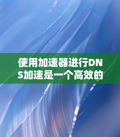 使用加速器进行DNS加速是一个高效的方法,可以显著提升您的网络性能。以下是详细的使用步骤和注意事项 使用加速器进行DNS加速是一个高效的方法,可以显著提升您的网络性能。以下是详细的使用步骤和注意事项