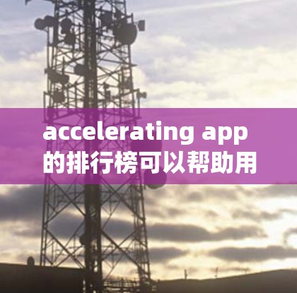 accelerating app 的排行榜可以帮助用户找到最适合自己的加速工具。以下是一些常用的加速器应用及其特点 accelerating app 的排行榜可以帮助用户找到最适合自己的加速工具。以下是一些常用的加速器应用及其特点