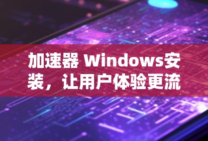 加速器 Windows安装，让用户体验更流畅