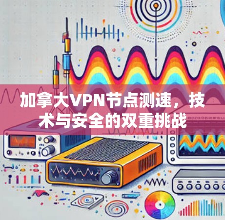 加拿大VPN节点测速,技术与安全的双重挑战 加拿大VPN节点测速,技术与安全的双重挑战
