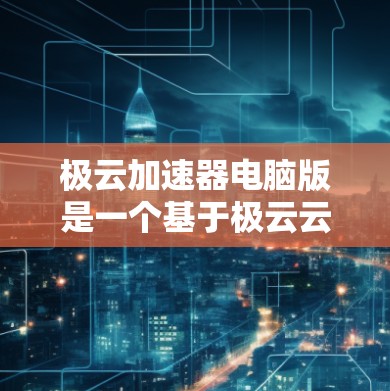 极云加速器电脑版是一个基于极云云平台的软件工具,旨在帮助用户加速电脑上的资源,提升软件和应用的运行效率。以下是关于如何安装和使用该软件的详细步骤 极云加速器电脑版是一个基于极云云平台的软件工具,旨在帮助用户加速电脑上的资源,提升软件和应用的运行效率。以下是关于如何安装和使用该软件的详细步骤