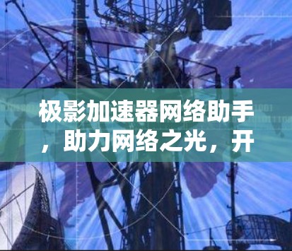 极影加速器网络助手,助力网络之光,开启高效连接 极影加速器网络助手,助力网络之光,开启高效连接