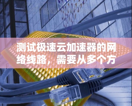 测试极速云加速器的网络线路,需要从多个方面进行检查和测试,以确保其正常运行。以下是详细的步骤和方法 测试极速云加速器的网络线路,需要从多个方面进行检查和测试,以确保其正常运行。以下是详细的步骤和方法
