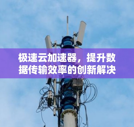 极速云加速器,提升数据传输效率的创新解决方案 极速云加速器,提升数据传输效率的创新解决方案