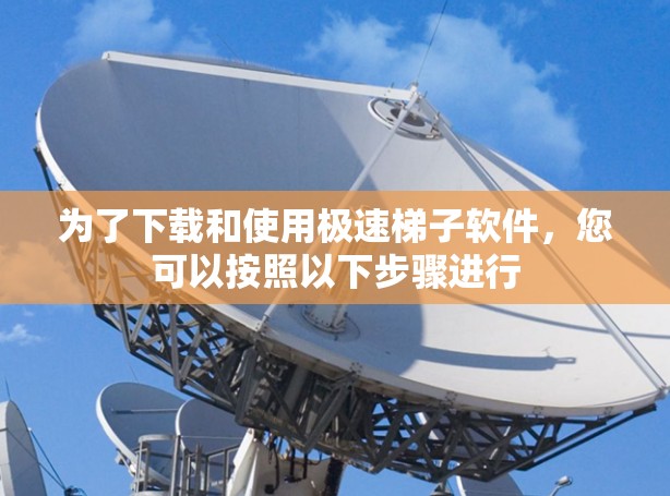 为了下载和使用极速梯子软件,您可以按照以下步骤进行 为了下载和使用极速梯子软件,您可以按照以下步骤进行