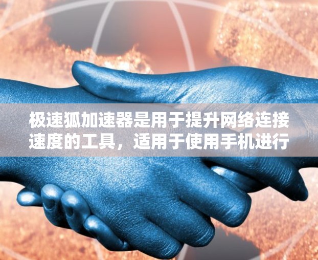 极速狐加速器是用于提升网络连接速度的工具,适用于使用手机进行网络通信。以下是使用极速狐加速器的详细步骤 极速狐加速器是用于提升网络连接速度的工具,适用于使用手机进行网络通信。以下是使用极速狐加速器的详细步骤