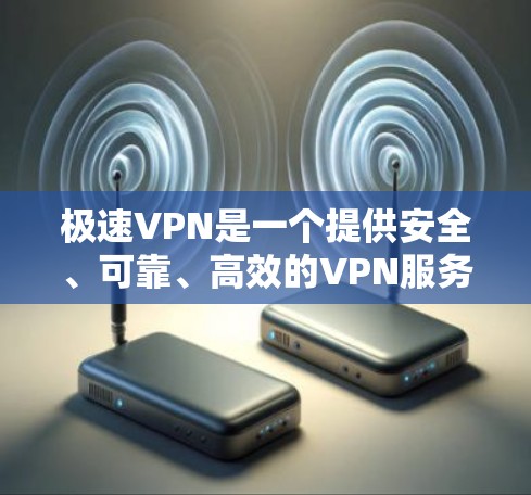 极速VPN是一个提供安全、可靠、高效的VPN服务，通过多种方式配置，可以保护用户的数据和隐私。以下是一些关键点