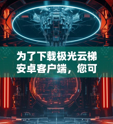 为了下载极光云梯安卓客户端,您可以按照以下步骤进行 为了下载极光云梯安卓客户端,您可以按照以下步骤进行