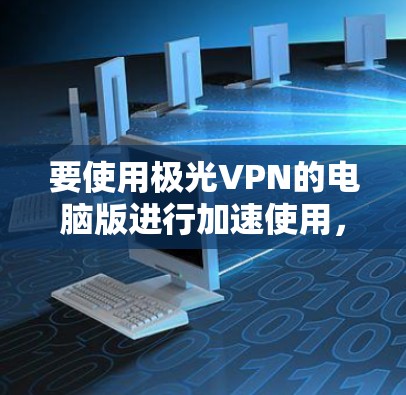 要使用极光VPN的电脑版进行加速使用,您可以按照以下步骤进行操作 要使用极光VPN的电脑版进行加速使用,您可以按照以下步骤进行操作