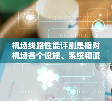 机场线路性能评测是指对机场各个设施、系统和流程进行评估,以衡量其运行效率和旅客体验。机场线路性能评测的主要目的是通过指标和反馈,优化机场设计和运营,提高旅客的舒适度和使用满意度 机场线路性能评测是指对机场各个设施、系统和流程进行评估,以衡量其运行效率和旅客体验。机场线路性能评测的主要目的是通过指标和反馈,优化机场设计和运营,提高旅客的舒适度和使用满意度