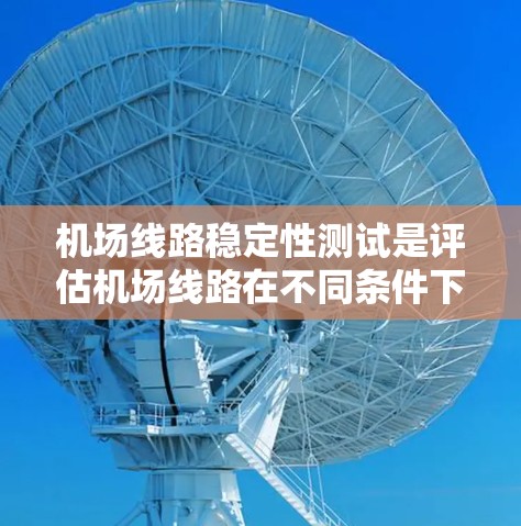 机场线路稳定性测试是评估机场线路在不同条件下运行状态的重要指标,有助于优化线路设计、管理,确保旅客和运营的稳定性。以下是对机场线路稳定性测试的概述和步骤 机场线路稳定性测试是评估机场线路在不同条件下运行状态的重要指标,有助于优化线路设计、管理,确保旅客和运营的稳定性。以下是对机场线路稳定性测试的概述和步骤