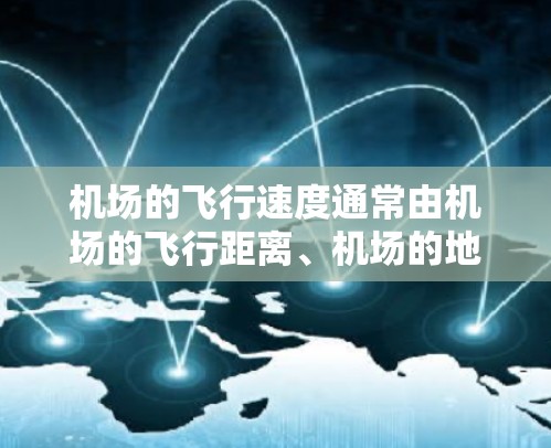 机场的飞行速度通常由机场的飞行距离、机场的地理位置以及飞行路线等因素决定。以下是一些常见的机场速度排行,供参考 机场的飞行速度通常由机场的飞行距离、机场的地理位置以及飞行路线等因素决定。以下是一些常见的机场速度排行,供参考