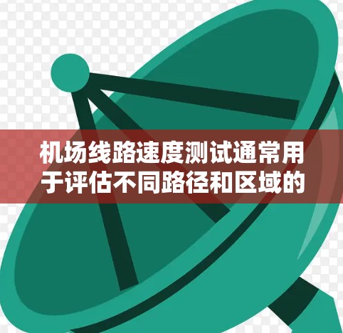机场线路速度测试通常用于评估不同路径和区域的运行速度,以优化交通服务和路线选择。以下是关于机场线路速度测试的常见内容和步骤 机场线路速度测试通常用于评估不同路径和区域的运行速度,以优化交通服务和路线选择。以下是关于机场线路速度测试的常见内容和步骤
