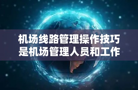 机场线路管理操作技巧是机场管理人员和工作人员在日常工作中确保机场交通流畅、运行高效的必经之路。以下是一些常见的操作技巧和方法,帮助您更好地管理机场的线路 机场线路管理操作技巧是机场管理人员和工作人员在日常工作中确保机场交通流畅、运行高效的必经之路。以下是一些常见的操作技巧和方法,帮助您更好地管理机场的线路