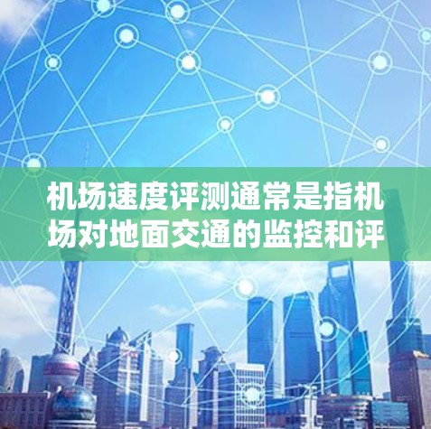 机场速度评测通常是指机场对地面交通的监控和评估,以衡量其安全性能。评估机场速度可以基于以下几个方面 机场速度评测通常是指机场对地面交通的监控和评估,以衡量其安全性能。评估机场速度可以基于以下几个方面