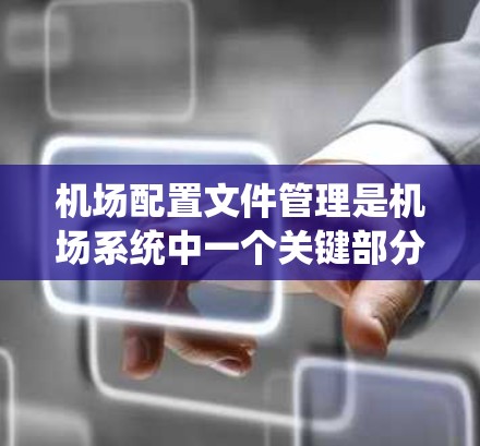 机场配置文件管理是机场系统中一个关键部分，用于管理机场设备、人员和系统的信息。以下是关于机场配置文件管理的一些详细步骤