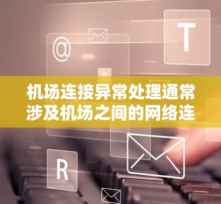 机场连接异常处理通常涉及机场之间的网络连接出现问题，可能导致机场无法正常运行或者数据丢失。以下是一些常见的机场连接异常问题及其处理方法