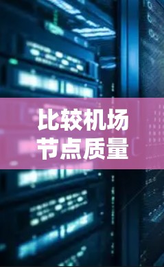 比较机场节点质量可以从多个维度入手，以下是详细的分析和建议