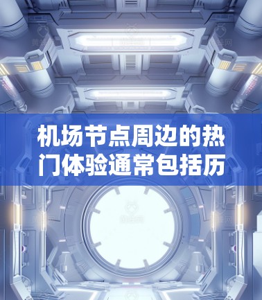 机场节点周边的热门体验通常包括历史遗迹、自然风光、科技娱乐和文化活动等。以下是一些常见的热门体验 机场节点周边的热门体验通常包括历史遗迹、自然风光、科技娱乐和文化活动等。以下是一些常见的热门体验