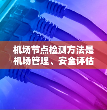 机场节点检测方法是机场管理、安全评估和运营的重要技术手段,用于识别机场内的各种节点,确保机场的安全运行和高效管理。以下是一些常见的机场节点检测方法及其特点 机场节点检测方法是机场管理、安全评估和运营的重要技术手段,用于识别机场内的各种节点,确保机场的安全运行和高效管理。以下是一些常见的机场节点检测方法及其特点