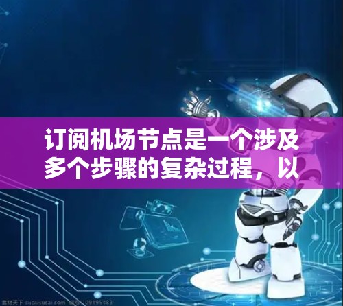 订阅机场节点是一个涉及多个步骤的复杂过程，以下是一个清晰的指南，帮助您逐步完成这一过程