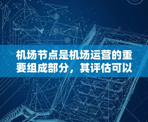 机场节点是机场运营的重要组成部分，其评估可以帮助了解机场的运营状况、安全性和便利性。以下是一些机场节点的常见指标和评估要点