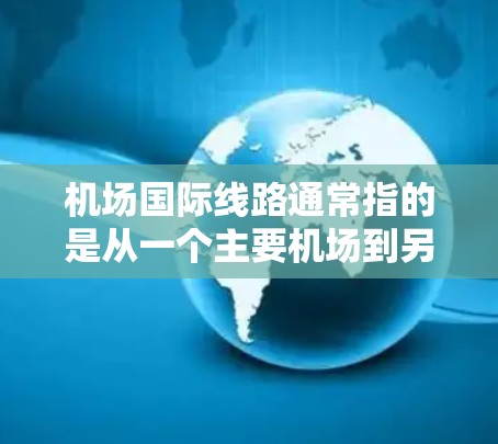 机场国际线路通常指的是从一个主要机场到另一个主要机场的国际航班的网络安排。如果你指的是某个特定机场的国际航班情况,我可以为你提供相关信息。例如,以下是一些主要机场的国际航班分布情况 机场国际线路通常指的是从一个主要机场到另一个主要机场的国际航班的网络安排。如果你指的是某个特定机场的国际航班情况,我可以为你提供相关信息。例如,以下是一些主要机场的国际航班分布情况