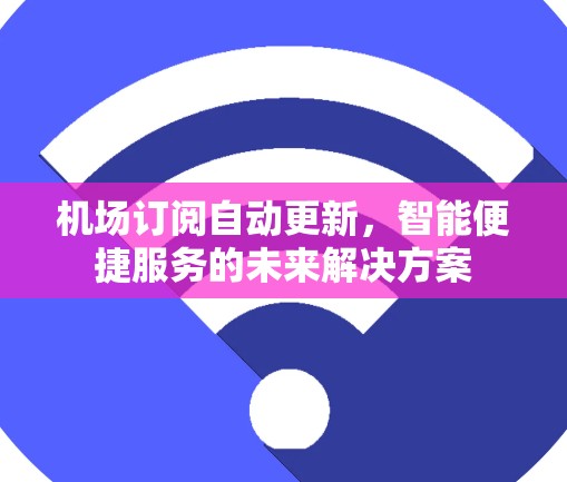 机场订阅自动更新,智能便捷服务的未来解决方案 机场订阅自动更新,智能便捷服务的未来解决方案