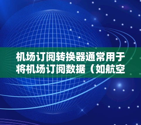 机场订阅转换器通常用于将机场订阅数据(如航空公司名称、航班信息、订阅类型等)转换成其他格式,以便于后续处理或管理。以下是可能的使用场景和方法 机场订阅转换器通常用于将机场订阅数据(如航空公司名称、航班信息、订阅类型等)转换成其他格式,以便于后续处理或管理。以下是可能的使用场景和方法