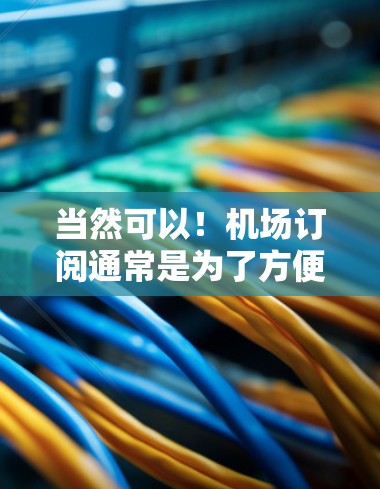 当然可以！机场订阅通常是为了方便旅客在登机前、航班前获取必要的信息和服务。以下是一些常见的机场订阅推荐类型，供您参考