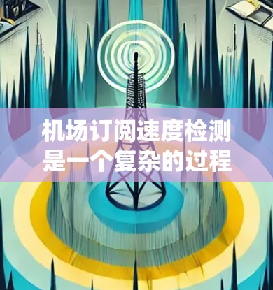机场订阅速度检测是一个复杂的过程，涉及多个步骤和工具。以下是一个系统化的指南