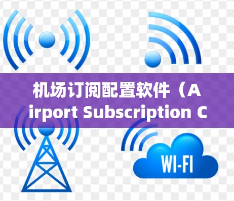 机场订阅配置软件(Airport Subscription Configuration Software)是一种用于机场管理的软件,旨在管理不同类型的交通服务订阅。以下是对该软件的详细介绍 机场订阅配置软件(Airport Subscription Configuration Software)是一种用于机场管理的软件,旨在管理不同类型的交通服务订阅。以下是对该软件的详细介绍