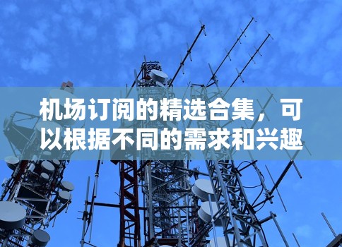 机场订阅的精选合集,可以根据不同的需求和兴趣进行选择。以下是一些常见的机场订阅类型和推荐,供您参考 机场订阅的精选合集,可以根据不同的需求和兴趣进行选择。以下是一些常见的机场订阅类型和推荐,供您参考