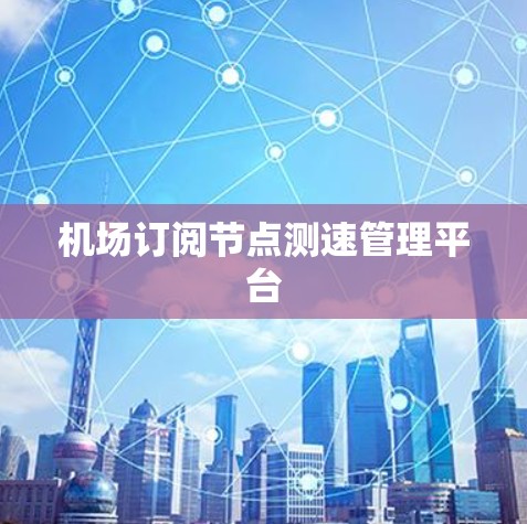 机场订阅节点测速管理平台 机场订阅节点测速管理平台