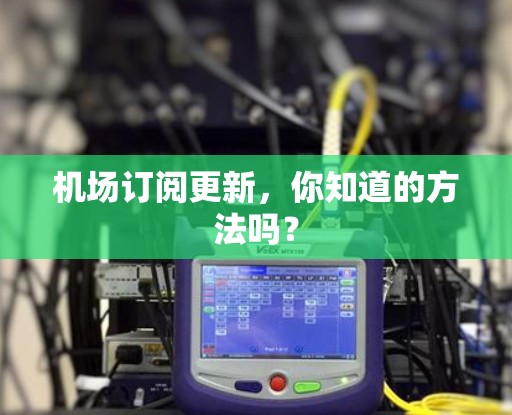 机场订阅更新,你知道的方法吗? 机场订阅更新,你知道的方法吗?