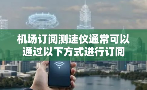 机场订阅测速仪通常可以通过以下方式进行订阅 机场订阅测速仪通常可以通过以下方式进行订阅