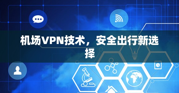 机场VPN技术,安全出行新选择 机场VPN技术,安全出行新选择