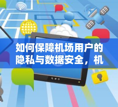 如何保障机场用户的隐私与数据安全,机场VPN的优缺点解析 如何保障机场用户的隐私与数据安全,机场VPN的优缺点解析