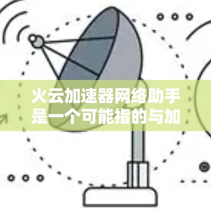 火云加速器网络助手是一个可能指的与加速技术、网络服务或云技术相关的工具或平台。在没有具体信息的情况下,以下是一些可能的解释 火云加速器网络助手是一个可能指的与加速技术、网络服务或云技术相关的工具或平台。在没有具体信息的情况下,以下是一些可能的解释