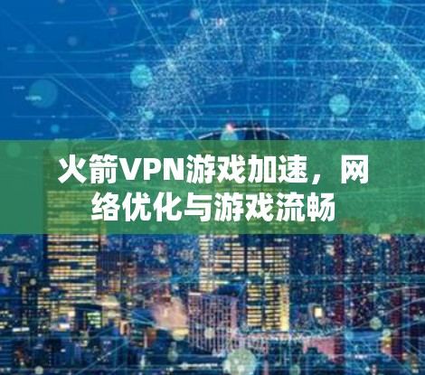 火箭VPN游戏加速,网络优化与游戏流畅 火箭VPN游戏加速,网络优化与游戏流畅