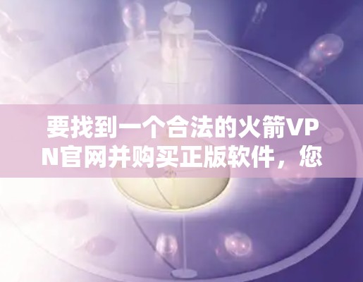 要找到一个合法的火箭VPN官网并购买正版软件，您可以按照以下步骤进行