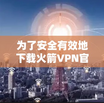 为了安全有效地下载火箭VPN官网的APP,您可以按照以下步骤进行操作 为了安全有效地下载火箭VPN官网的APP,您可以按照以下步骤进行操作